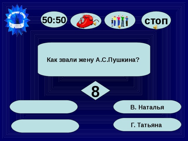 стоп 50:50 Как звали жену А.С.Пушкина? 8 В. Наталья Г. Татьяна 49