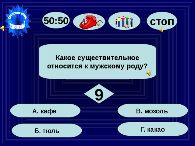 50:50 стоп Какое существительное относится к мужскому роду? 9 В. мозоль А. кафе Г. какао Б. тюль