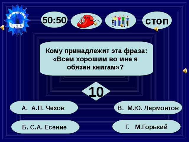 50:50 стоп Кому принадлежит эта фраза: «Всем хорошим во мне я обязан книгам»? 10 В. М.Ю. Лермонтов А. А.П. Чехов Г. М.Горький Б. С.А. Есение