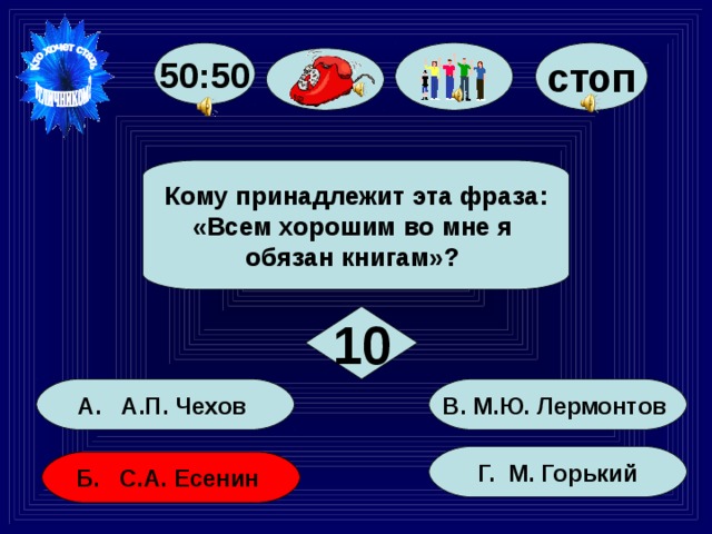 50:50 стоп Кому принадлежит эта фраза: «Всем хорошим во мне я обязан книгам»? 10 В. М.Ю. Лермонтов А. А.П. Чехов Г. М. Горький Б. С.А. Есенин 58