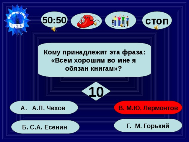 50:50 стоп Кому принадлежит эта фраза: «Всем хорошим во мне я обязан книгам»? 10 В. М.Ю. Лермонтов А. А.П. Чехов Г. М. Горький Б. С.А. Есенин 59