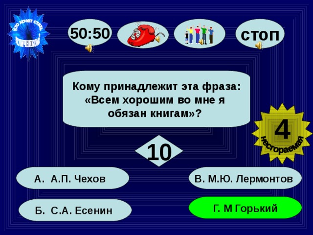 50:50 стоп Кому принадлежит эта фраза: «Всем хорошим во мне я обязан книгам»? 4 10 В. М.Ю. Лермонтов А. А.П. Чехов Г. М Горький Б. С.А. Есенин 60