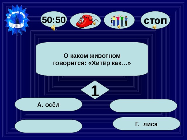 стоп 50:50 О каком животном говорится: «Хитёр как…» 1 А. осёл Г. лиса 7