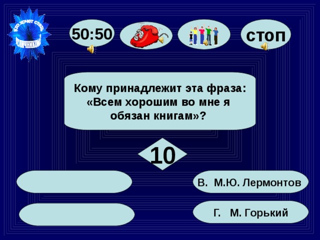 50:50 стоп Кому принадлежит эта фраза: «Всем хорошим во мне я обязан книгам»? 10 В. М.Ю. Лермонтов Г. М. Горький 61