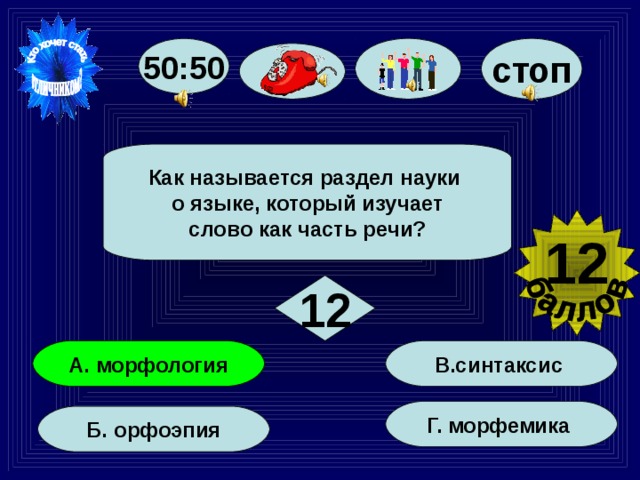 50:50 стоп Как называется раздел науки о языке, который изучает слово как часть речи? 12 12 В.синтаксис А. морфология Г. морфемика Б. орфоэпия 69