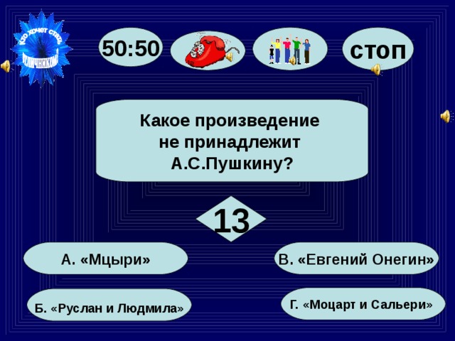 50:50 стоп Какое произведение не принадлежит А.С.Пушкину? 13  В. «Евгений Онегин» А. «Мцыри» Г. «Моцарт и Сальери»  Б. «Руслан и Людмила»