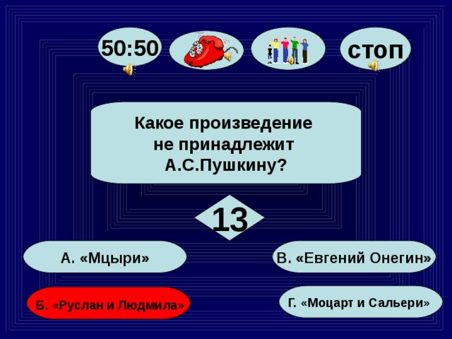 стоп 50:50 Какое произведение не принадлежит А.С.Пушкину? 13  В. «Евгений Онегин» А. «Мцыри» Г. «Моцарт и Сальери»  Б. «Руслан и Людмила» 76