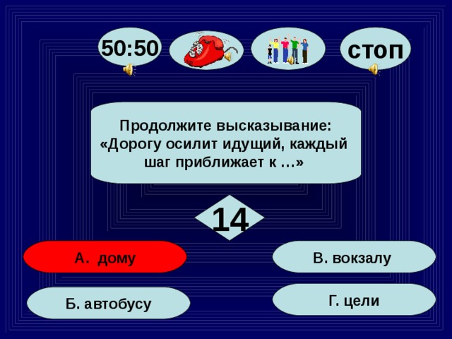 стоп 50:50 Продолжите высказывание: «Дорогу осилит идущий, каждый шаг приближает к …» 14 В. вокзалу А. дому Г. цели Б. автобусу