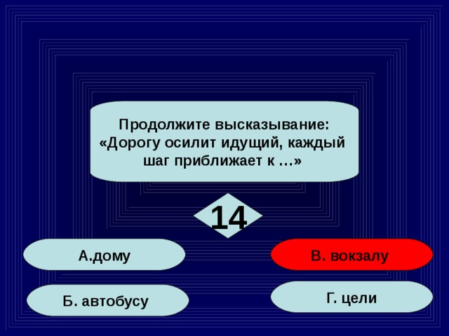 Продолжите высказывание: «Дорогу осилит идущий, каждый шаг приближает к …» 14 А.дому В. вокзалу Г. цели Б. автобусу