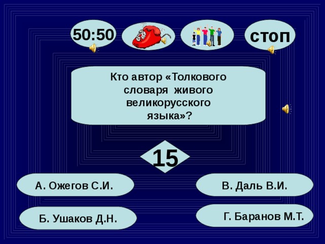 стоп 50:50 Кто автор «Толкового словаря живого великорусского  языка»? 15 В. Даль В.И. А. Ожегов С.И.  Г. Баранов М.Т. Б. Ушаков Д.Н.