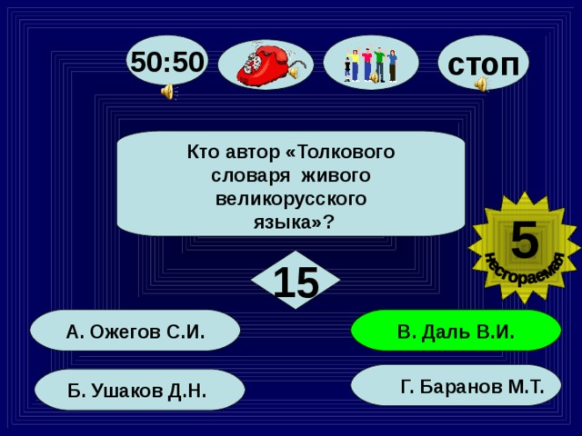 стоп 50:50 Кто автор «Толкового словаря живого великорусского  языка»? 5 15 В. Даль В.И. А. Ожегов С.И.  Г. Баранов М.Т. Б. Ушаков Д.Н. 89