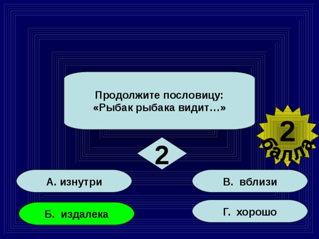 Продолжите пословицу: «Рыбак рыбака видит…» 2 2 А. изнутри В. вблизи Г. хорошо Б. издалека 10