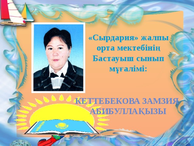 «Сырдария» жалпы орта мектебінің Бастауыш сынып мұғалімі: Кеттебекова замзия Абибуллақызы