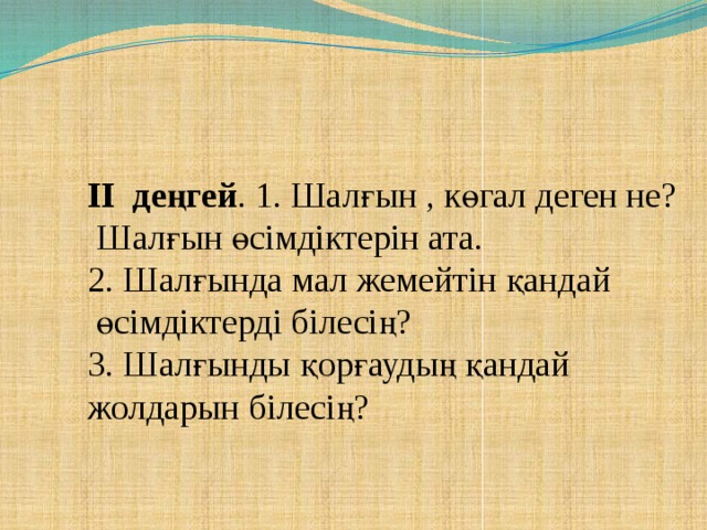 ІІ деңгей . 1. Шалғын , көгал деген не?  Шалғын өсімдіктерін ата. 2. Шалғында мал жемейтін қандай  өсімдіктерді білесің? 3. Шалғынды қорғаудың қандай жолдарын білесің?