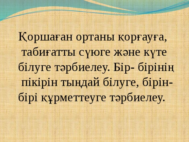 Қоршаған ортаны қорғауға,  табиғатты сүюге және күте білуге тәрбиелеу. Бір- бірінің  пікірін тыңдай білуге, бірін- бірі құрметтеуге тәрбиелеу.