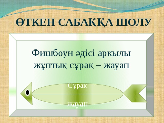 Өткен сабаққа шолу Фишбоун әдісі арқылы жұптық сұрақ – жауап Сұрақ жауап