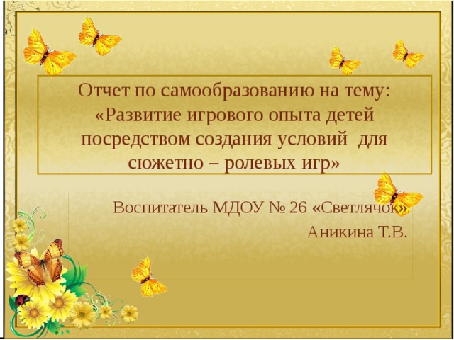 Отчет по самообразованию на тему:  «Развитие игрового опыта детей посредством создания условий для сюжетно – ролевых игр» Воспитатель МДОУ № 26 «Светлячок» Аникина Т.В.