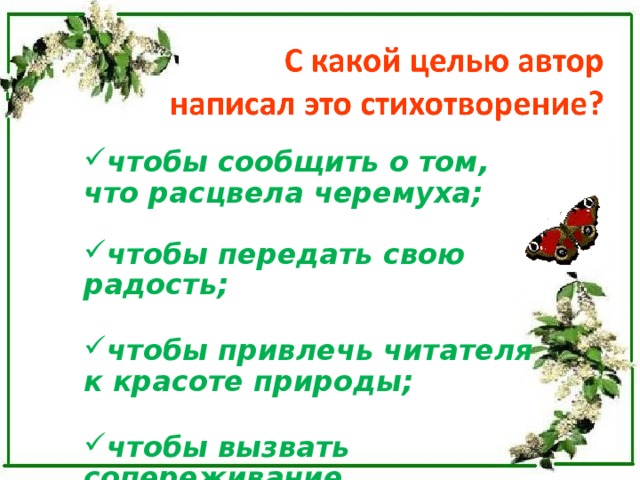 чтобы сообщить о том, что расцвела черемуха; чтобы сообщить о том, что расцвела черемуха;   чтобы передать свою радость;  чтобы привлечь читателя к красоте природы;  чтобы вызвать сопереживание. чтобы передать свою радость;  чтобы привлечь читателя к красоте природы;  чтобы вызвать сопереживание.