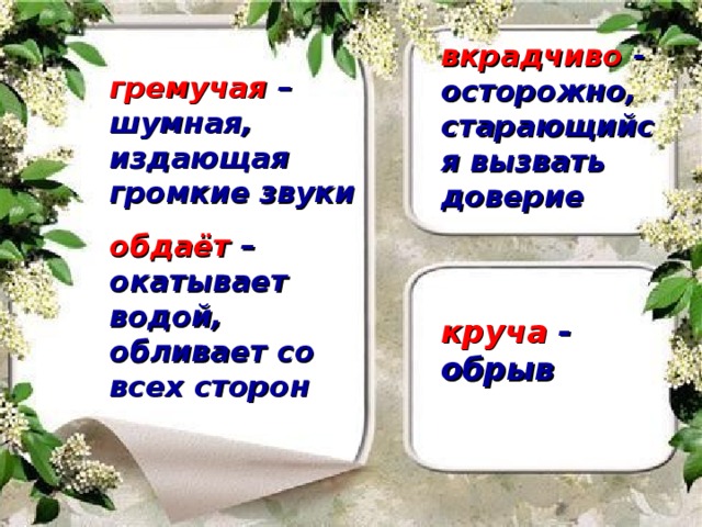 вкрадчиво - осторожно,  старающийся вызвать доверие   гремучая – шумная, издающая громкие звуки обдаёт – окатывает водой, обливает со всех сторон круча - обрыв