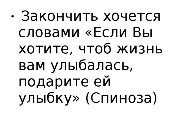 Закончить хочется словами «Если Вы хотите, чтоб жизнь вам улыбалась, подарите ей улыбку» (Спиноза)