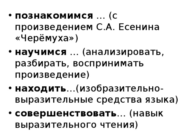 познакомимся … (с произведением С.А. Есенина «Черёмуха») научимся … (анализировать, разбирать, воспринимать произведение) находить …(изобразительно-выразительные средства языка) совершенствовать … (навык выразительного чтения)