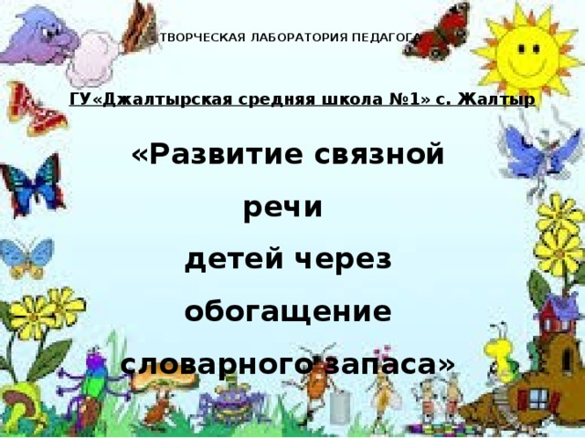 ТВОРЧЕСКАЯ ЛАБОРАТОРИЯ ПЕДАГОГА  ГУ«Джалтырская средняя школа №1» с. Жалтыр  «Развитие связной речи детей через обогащение словарного запаса»