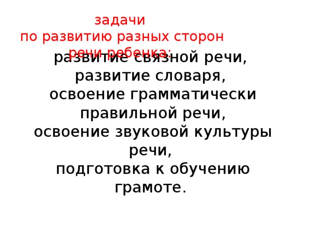 задачи по развитию разных сторон речи ребенка:   развитие связной речи,  развитие словаря,  освоение грамматически правильной речи,  освоение звуковой культуры речи,  подготовка к обучению грамоте.