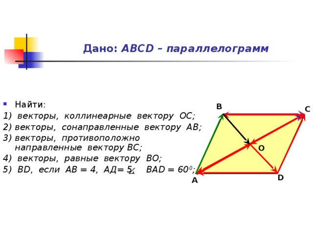 Дано: АВСD – параллелограмм Найти: 1) векторы, коллинеарные вектору ОС; 2) векторы, сонаправленные вектору АВ; 3) векторы, противоположно направленные вектору ВС; 4) векторы, равные вектору ВО; 5) ВD, если АВ = 4, АД= 5, ВАD = 60 0 ;  В С О D А