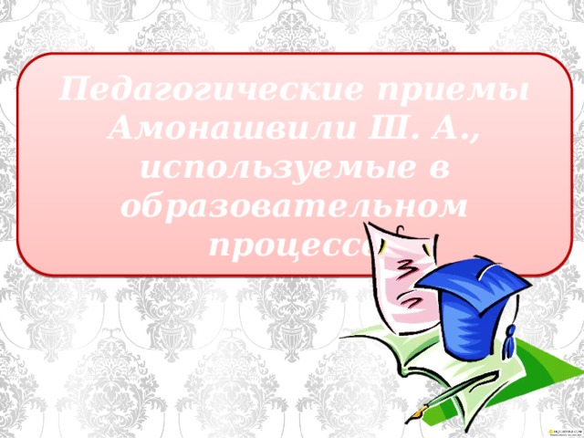 Педагогические приемы Амонашвили Ш. А., используемые в образовательном процессе