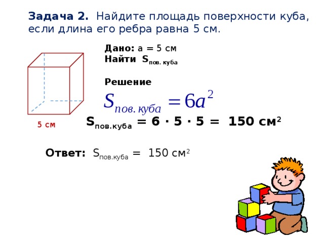 Задача 2. Найдите площадь поверхности куба, если длина его ребра равна 5 см. Дано: a = 5 см Найти S пов. куба Решение S пов.куба = 6 ∙ 5 ∙ 5 = 150 см 2 5 см Ответ:  S пов.куба = 150 см 2
