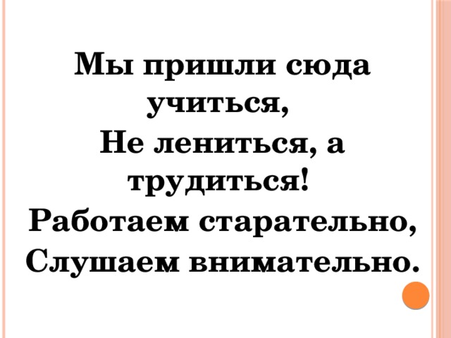 Мы пришли сюда учиться, Не лениться, а трудиться! Работаем старательно, Слушаем внимательно.