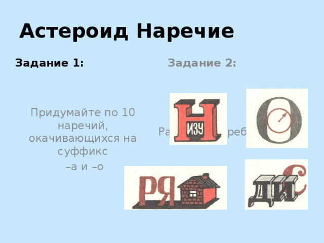 Астероид Наречие Задание 1: Задание 2: Придумайте по 10 наречий, окачивающихся на суффикс Разгадайте ребусы: – а и –о