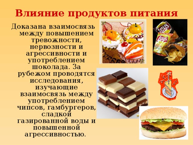 Влияние продуктов питания Доказана взаимосвязь между повышением тревожности, нервозности и агрессивности и употреблением шоколада. За рубежом проводятся исследования, изучающие взаимосвязь между употреблением чипсов, гамбургеров, сладкой газированной воды и повышенной агрессивностью.