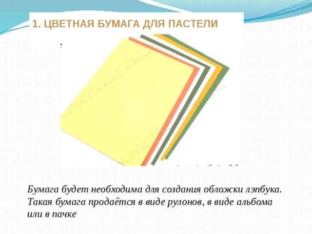 1. ЦВЕТНАЯ БУМАГА ДЛЯ ПАСТЕЛИ Бумага будет необходима для создания обложки лэпбука. Такая бумага продаётся в виде рулонов, в виде альбома или в пачке