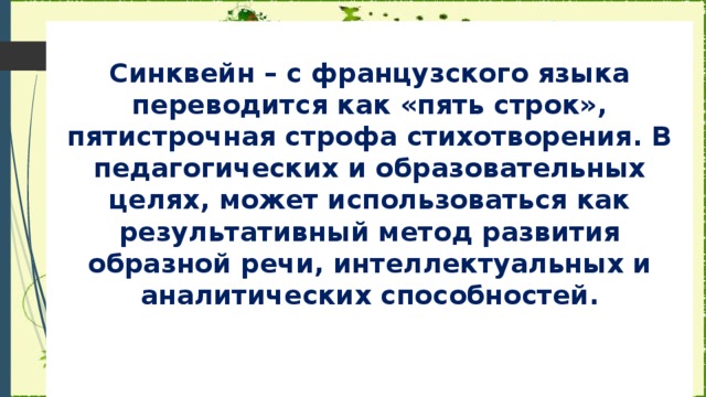 Синквейн – с французского языка переводится как «пять строк», пятистрочная строфа стихотворения. В педагогических и образовательных целях, может использоваться как результативный метод развития образной речи, интеллектуальных и аналитических способностей.