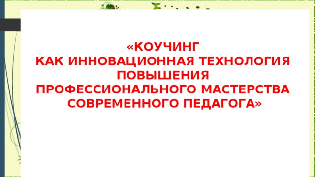 «КОУЧИНГ  КАК ИННОВАЦИОННАЯ ТЕХНОЛОГИЯ  ПОВЫШЕНИЯ  ПРОФЕССИОНАЛЬНОГО МАСТЕРСТВА  СОВРЕМЕННОГО ПЕДАГОГА»   