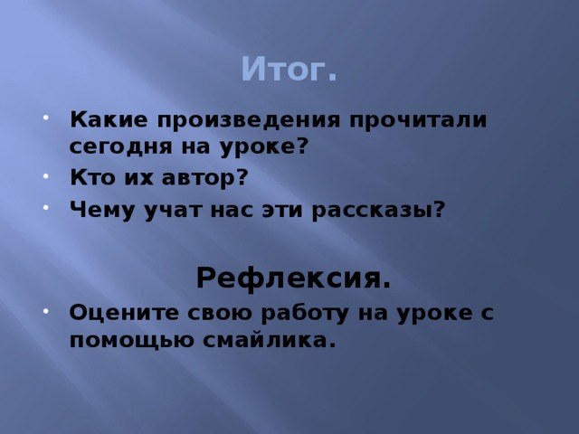 Итог. Какие произведения прочитали сегодня на уроке? Кто их автор? Чему учат нас эти рассказы?  Рефлексия.