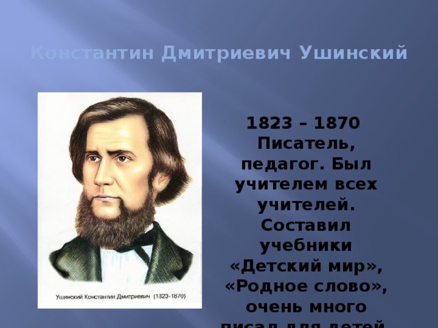 Константин Дмитриевич Ушинский 1823 – 1870 Писатель, педагог. Был учителем всех учителей. Составил учебники «Детский мир», «Родное слово», очень много писал для детей.