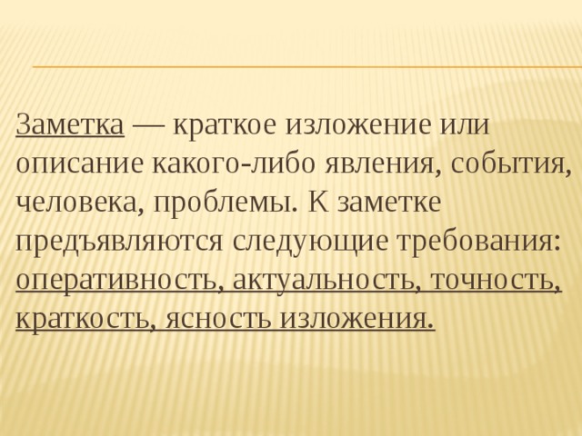 Заметка — краткое изложение или описание какого-либо явления, события, человека, проблемы. К заметке предъявляются следующие требования: оперативность, актуальность, точность, краткость, ясность изложения.