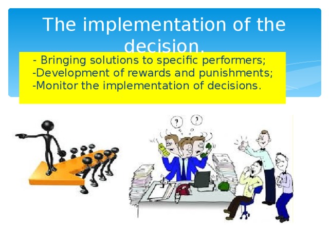 The implementation of the decision.  - Bringing solutions to specific performers; -Development of rewards and punishments; -Monitor the implementation of decisions.