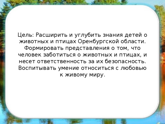 Цель: Расширить и углубить знания детей о животных и птицах Оренбургской области. Формировать представления о том, что человек заботиться о животных и птицах, и несет ответственность за их безопасность. Воспитывать умение относиться с любовью к живому миру.