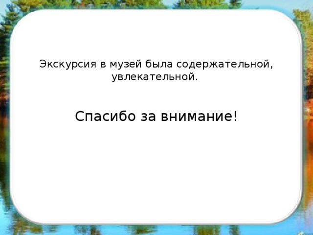 Экскурсия в музей была содержательной, увлекательной.    Спасибо за внимание!