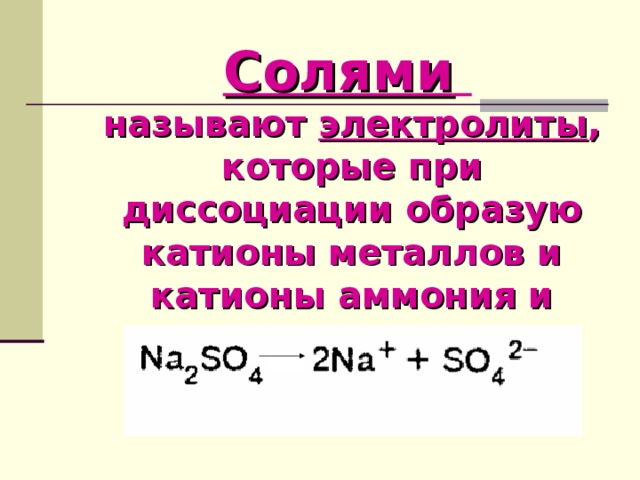 Солями   называют электролиты , которые при диссоциации образую катионы металлов и катионы аммония и анионы кислотных остатков.