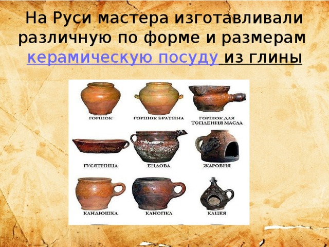 На Руси мастера изготавливали различную по форме и размерам  керамическую посуду из глины