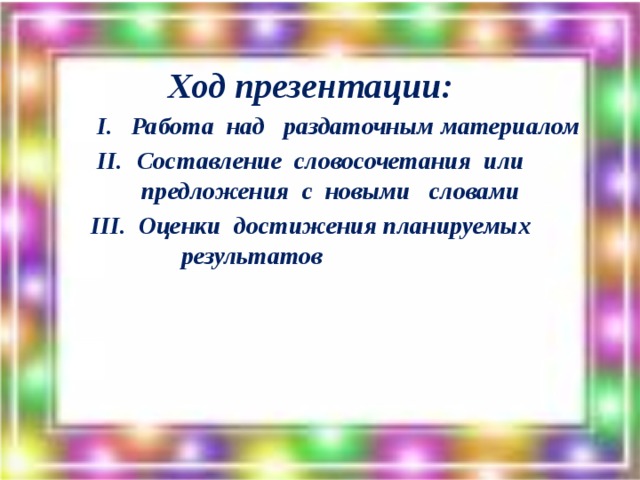 Ход презентации:  I. Работа над раздаточным материалом Составление словосочетания или предложения с новыми словами III. Оценки достижения планируемых результатов
