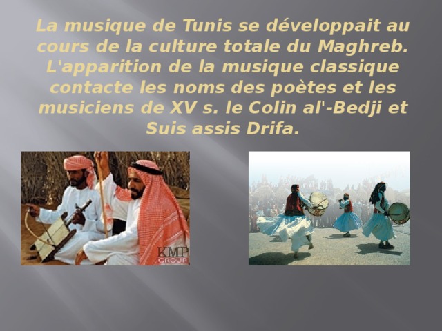 La musique de Tunis se développait au cours de la culture totale du Maghreb.  L'apparition de la musique classique contacte les noms des poètes et les musiciens de XV s. le Colin al'-Bedji et Suis assis Drifa.