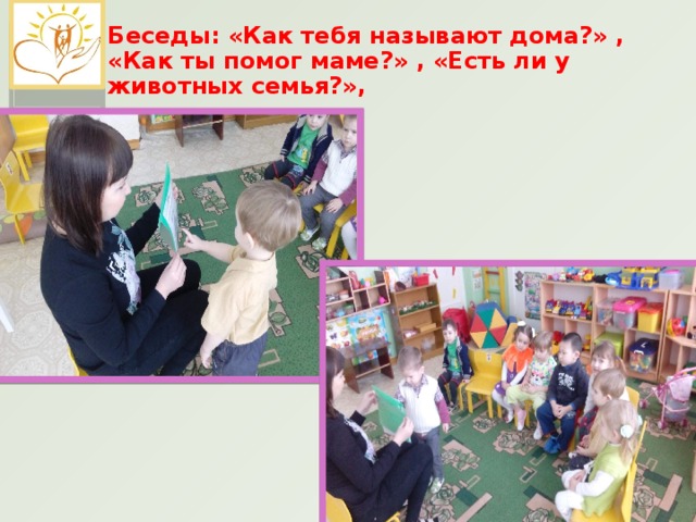 Беседы: «Как тебя называют дома?» ,  «Как ты помог маме?» , «Есть ли у животных семья?»,