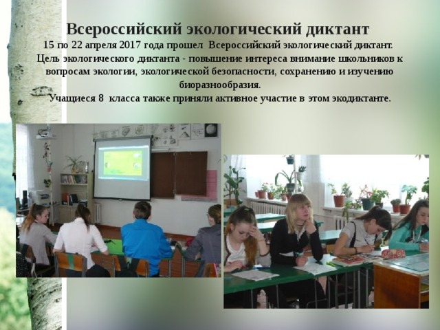 Всероссийский экологический диктант 15 по 22 апреля 2017 года прошел Всероссийский экологический диктант.  Цель экологического диктанта - повышение интереса внимание школьников к вопросам экологии, экологической безопасности, сохранению и изучению биоразнообразия. Учащиеся 8  класса также приняли активное участие в этом экодиктанте.