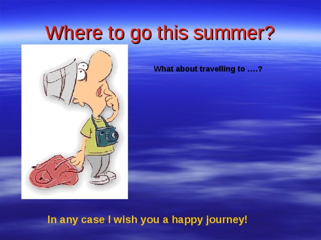 Where to go this summer? What about travelling to ….? In any case I wish you a happy journey!