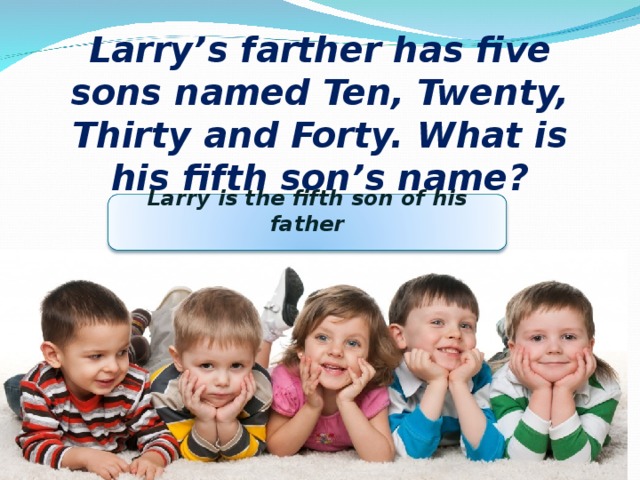 Larry’s farther has five sons named Ten, Twenty, Thirty and Forty. What is his fifth son’s name?  Larry is the fifth son of his father